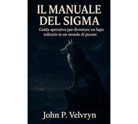 IL MANUALE DEL SIGMA: Guida operativa per diventare un lupo solitario in un mondo di pecore