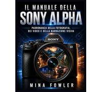 Il manuale della Sony Alpha: Padronanza della fotografia, dei video e della narrazione visiva