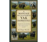 IL MANUALE DELL'ALLEVATORE DI YAK DOMESTICI: Una guida pratica passo dopo passo per allevare yak sani per latte, carne, fibre e redditività agricola sostenibile