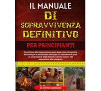 IL MANUALE DI SOPRAVVIVENZA DEFINITIVO PER PRINCIPIANTI: Padronanza della sopravvivenza passo dopo passo: Competenze essenziali per la purificazione ... alimenti, il primo soccorso e la preparazione