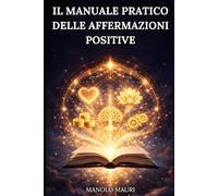 Il Manuale Pratico Delle Affermazioni Positive: La Guida Definitiva con Teoria, Metodo in 6 Passi, Storie di Successo e 1000 Frasi per Trasformare Amore, Denaro, Autostima e 7 Aree della Tua Vita