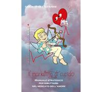 IL MARKETING DI CUPIDO: Manuale strategico per ributtarsi nel mercato dell'amore