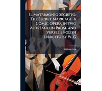 Il Matrimonio Segreto. The Secret Marriage. A Comic Opera in two Acts [and in Prose and Verse]. English Libretto by W. G