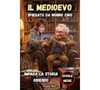 il MEDIOEVO Spiegato da Nonno Ciro: Impara la Storia Ridendo. Viaggio tra Miti, Curiosità e Verità Storiche: Un Racconto Divertente per Ragazzi e Studenti della Scuola Media per Sfatare i "Secoli Bui"