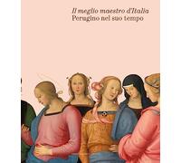 Il meglio maestro d'Italia. Perugino nel suo tempo. Ediz. a colori