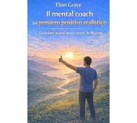Il mental coach del pensiero positivo realistico: Guardare avanti senza vivere di illusioni