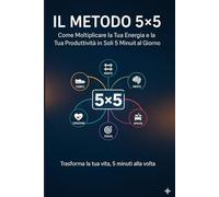 Il metodo 5x5: Come moltiplicare la tua energia e la tua produttività in soli 5 minuti al giorno