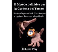 Il Metodo definitivo per la Gestione del Tempo: Aumenta la produttività, riduci lo stress e raggiungi il successo ad ogni livello