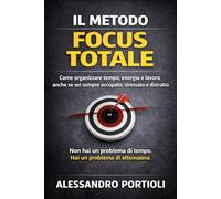 IL METODO FOCUS TOTALE: Come organizzare tempo, energia e lavoro anche se sei sempre occupato, stressato e distratto