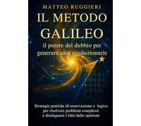 Il Metodo Galileo: il potere del dubbio per generare idee rivoluzionarie: Strategie pratiche di osservazione e logica per risolvere problemi complessi e distinguere i fatti dalle opinioni