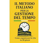 Il metodo italiano per la gestione del tempo: Come organizzare la vita in 30 giorni