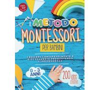 Il Metodo Montessori per Bambini da 0 a 3 anni: 200 idee creative per crescere consapevolmente e giocosamente promuovendo l’indipendenza
