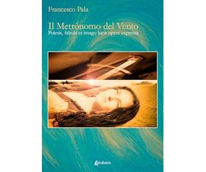 Il metrònomo del vento. Poiesis, fabula et imago lucis opera expressa. Ediz. illustrata