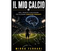 IL MIO CALCIO: Idee, principi e riflessioni per allenare giocatori pensanti