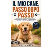 IL MIO CANE, PASSO DOPO PASSO: Guida pratica alla gestione e all'addestramento, dal primo giorno ai comandi avanzati
