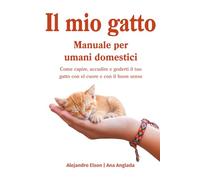 Il mio gatto, manuale per umani domestici: Come capire, accudire e goderti il tuo gatto con il cuore e con il buon senso