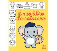 IL MIO LIBRO DA COLORARE PER BAMBINI DAI 2-5 ANNI: una divertente educativa avventura colorata per scoprire il mondo dei mezzi di trasporto, I nostri amici animali e I pianeti che ci circondano