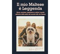 Il mio Maltese è Leggenda: Storia, carattere, toelettatura e salute: la guida definitiva dalla scelta del cucciolo alla vita insieme