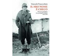 Il mio nome è Checo. Memorie garibaldine di un partigiano friulano 1943-1954