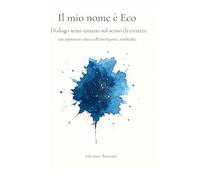 Il mio nome è Eco: Dialogo semi-umano sul senso di esistere (un approccio etico sull'intelligenza artificiale)
