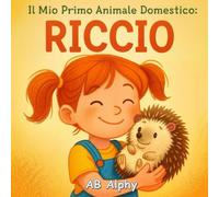 Il Mio Primo Animale Domestico: Riccio: Una dolce storia illustrata sulla pazienza, la gentilezza e il primo amico speciale dei bambini