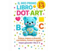 IL MIO PRIMO LIBRO DOT ART: COLORA, IMPARA E DIVERTITI CON LETTERE, NUMERI E OGGETTI.