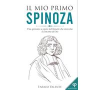 IL MIO PRIMO SPINOZA: Vita, pensiero e opere del filosofo che stravolse il concetto di Dio