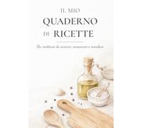 Il mio quaderno di ricette: Un ricettario da scrivere, conservare e ricordare