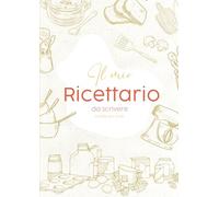 Il Mio Ricettario da Scrivere: Libro di Ricette da Personalizzare - Cucina, Crea, Conserva i Tuoi Piatti Preferiti