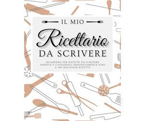 Il mio Ricettario da Scrivere - Quaderno per Ricette da Scrivere: Annota e Custodisci Ordinatamente Fino a 100 Deliziose Ricette