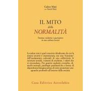 Il Mito Della Normalità. Trauma, Malattia E Guarigione In Una Cultura Tossica