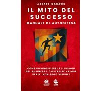 Il mito successo. Manuale di autodifesa: Come riconoscere le illusioni del business e costruire valore reale, non solo visibile