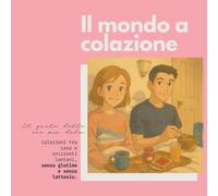Il mondo a colazione: Il gusto delle ore più dolci!: Colazioni senza glutine e senza lattosio, tra casa e orizzonti lontani.