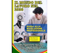 Il Mondo del Lavoro nel 2030: Guida alla Rivoluzione Professionale: Come Prosperare nell'Era dell'Impatto IA: Skills Digitali, Smart Working e Nuove Carriere per un Futuro di Successo