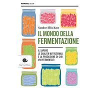 Il mondo della fermentazione. Il sapore, le qualità nutrizionali e la produzione di cibi vivi fermentati