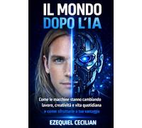 IL MONDO DOPO L’IA: Come le macchine stanno cambiando lavoro, creatività e vita quotidiana e come sfruttarle a tuo vantaggio