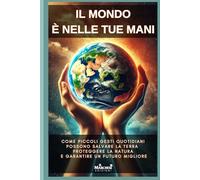 Il mondo è nelle tue mani: come piccoli gesti quotidiani possono salvare la Terra proteggere la natura e garantire un futuro migliore