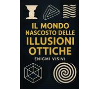 IL MONDO NASCOSTO DELLE ILLUSIONI OTTICHE: Enigmi Visivi e Sfide Percettive per Allenare la Mente