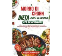 IL MORBO DI CROHN DIETA LIBRO DI CUCINA PER PRINCIPIANTI: Sollievo dai sintomi e guarigione intestinale attraverso ricette antinfiammatorie, pasti adatti alle riacutizzazion