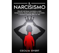 Il Narcisismo: Difenditi dall'Abuso Narcisistico e dalla Manipolazione. Scopri come Gestire un Narcisista e Riprendi il Controllo della Tua Vita