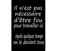 Il n'est pas nécessaire d’être fou pour travailler ici Après quelques temps on le devient tous: Carnet de notes /journal amusant et à l'humour ... de travail / pot de départ / patrons / amis