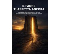 Il Padre ti Aspetta Ancora: Manuale pratico per ritrovare la fede quando sembra di averla persa per sempre