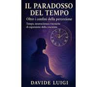 IL PARADOSSO DEL TEMPO: Oltre i Confini della Percezione - Tempo, neuroscienze e tecniche di espansione della coscienza