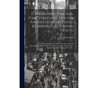 Il Pellegrino Nell'asia, Cioe' Viaggi Del Doctor Angelo Legrenzi Fisico, E Chirurgo, Cittadino Veneto: Con Li Ragguagli Dello Stato Della Santa Città