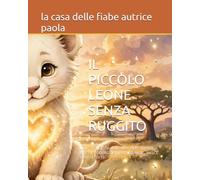 IL PICCOLO LEONE SENZA RUGGITO: UNA DOLCE AVVENTURA PER IMPARARE CHE IL CORAGGIO PIU' GRANDE NASCE DENTRO DI TE