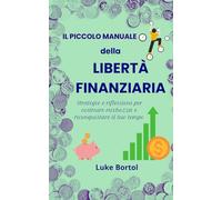 Il Piccolo Manuale della Libertà Finanziaria: Strategie e riflessioni per costruire ricchezza e riconquistare il tuo tempo