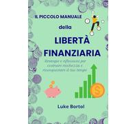 Il Piccolo Manuale della Libertà Finanziaria: Strategie e riflessioni per costruire ricchezza e riconquistare il tuo tempo