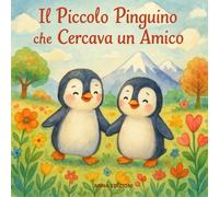 Il Piccolo Pinguino che Cercava un Amico: Libro illustrato per bambini dai 2 ai 7 anni: una favola educativa sulla solitudine, il coraggio e il valore dell’amicizia