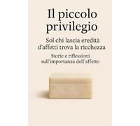 Il piccolo privilegio: Sol chi lascia eredità d’affetti trova la ricchezza - Storie e riflessioni sull’importanza dell’affetto