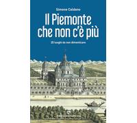 Il Piemonte che non c'è più. 25 luoghi da non dimenticare